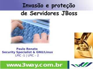 Invasão e proteção
           de Servidores JBoss




         Paulo Renato
Security Specialist & GNU/Linux
        LPIC -1 | LPIC – 2


  w w
   w .3w .com.br
        ay
 