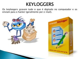 KEYLOGGERS
Os keyloogers gravam tudo o que é digitado no computador e os
enviam para o hacker (geralmente por e-mail).
 