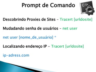 Prompt de Comando
Descobrindo Proxies de Sites – Tracert [urldosite]
Mudadando senha de usuários – net user
net user [nome_de_usuário] *
Localizando endereço IP - Tracert [urldosite]
ip-adress.com
 