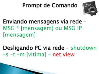 Prompt de Comando
Enviando mensagens via rede –
MSG * [mensagem] ou MSG IP
[mensagem]
Desligando PC via rede – shutdown
–s –t –m [vitima] – net view
 