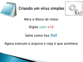 Criando um vírus simples
Abra o bloco de notas
Digite start x10
Salve como hax.bat
Agora execute o arquivo e veja o que acontece
 