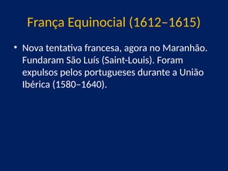França Equinocial (1612–1615)
• Nova tentativa francesa, agora no Maranhão.
Fundaram São Luís (Saint-Louis). Foram
expulsos pelos portugueses durante a União
Ibérica (1580–1640).
 