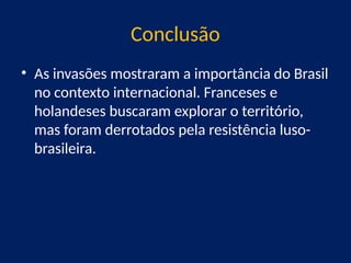 Conclusão
• As invasões mostraram a importância do Brasil
no contexto internacional. Franceses e
holandeses buscaram explorar o território,
mas foram derrotados pela resistência luso-
brasileira.
 