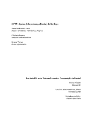 2
CEPAN – Centro de Pesquisas Ambientais do Nordeste
Severino Ribeiro Pinto
Diretor-presidente e Diretor de Projetos
Cristiane Lucena
Diretora-administrativa
Renata Torres
Gestora-financeira
Instituto Hórus de Desenvolvimento e Conservação Ambiental
Gisele Bolzani
Presidente
Geraldo Morceli Bolzani Júnior
Vice-Presidente
Sílvia Renate Ziller
Diretora-executiva
 