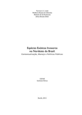 3
Tarciso C. C. Leão
Walkiria Rejane de Almeida
Michele de Sá Dechoum
Sílvia Renate Ziller
Espécies Exóticas Invasoras
no Nordeste do Brasil:
Contextualização, Manejo e Políticas Públicas
CEPAN
Instituto Hórus
Recife, 2011
 
