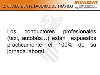2. EL ACCIDENTE LABORAL DE TRÁFICO




  Los     conductores  profesionales
  (taxi, autobús…) están expuestos
  prácticamente el 100% de su
  jornada laboral
 