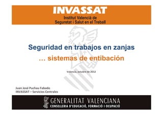 Seguridad en trabajos en zanjas
… sistemas de entibación
Valencia, octubre de 2012

Juan José Puchau Fabado
INVASSAT – Servicios Centrales

 