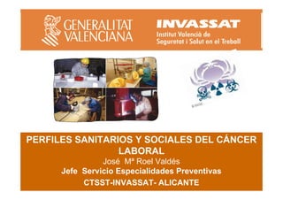 PERFILES SANITARIOS Y SOCIALES DEL CÁNCER
LABORAL
José Mª Roel Valdés
Jefe Servicio Especialidades Preventivas
CTSST-INVASSAT- ALICANTE

1

 