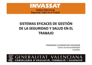 SISTEMAS EFICACES DE GESTIÓN
DE LA SEGURIDAD Y SALUD EN EL
TRABAJO
FERNANDO ULLDEMOLINS SALVADOR
Centro Territorial INVASSAT
Castellón

 