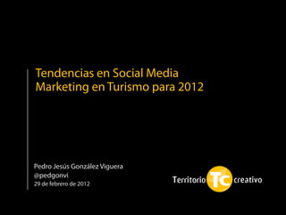 Tendencias en Social Media
Marketing en Turismo para 2012




Pedro Jesús González Viguera
@pedgonvi
29 de febrero de 2012
 