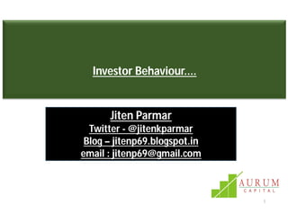 1
Investor Behaviour....
Jiten Parmar
Twitter - @jitenkparmar
Blog – jitenp69.blogspot.in
email : jitenp69@gmail.com
 