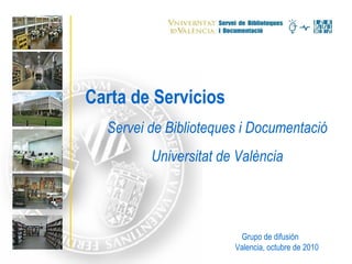 Carta de Servicios Servei de Biblioteques i Documentació Universitat de València Grupo de difusión Valencia, octubre de 2010 