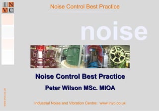 www.invc.co.uk
Industrial Noise and Vibration Centre: www.invc.co.uk
Noise Control Best PracticeNoise Control Best Practice
Peter Wilson MSc. MIOAPeter Wilson MSc. MIOA
Noise Control Best Practice
noise
 