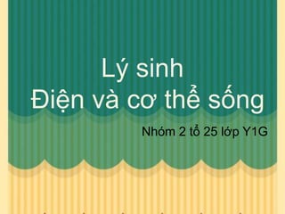 Lý sinh
Điện và cơ thể sống
Nhóm 2 tổ 25 lớp Y1G
 