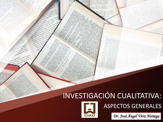 INVESTIGACIÓN CUALITATIVA:
ASPECTOS GENERALES
Dr. José Ángel Vera Noriega
 