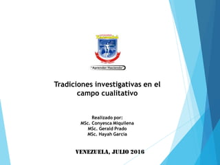 Tradiciones investigativas en el
campo cualitativo
Realizado por:
MSc. Conyesca Miquilena
MSc. Gerald Prado
MSc. Hayah García
Venezuela, julio 2016
 