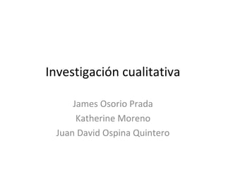 Investigación cualitativa

     James Osorio Prada
      Katherine Moreno
 Juan David Ospina Quintero
 
