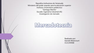 Republica bolivariana de Venezuela
Ministerio del poder popular para la educación superior
Instituto universitario politécnico
“Santiago Mariño”
Escuela: ingeniería industrial (45)
Investigación de mercado
Realizado por:
Daniela Betancourt
CI:21344468
 