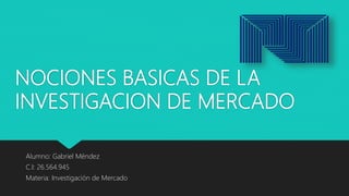 NOCIONES BASICAS DE LA
INVESTIGACION DE MERCADO
Alumno: Gabriel Méndez
C.I: 26.564.945
Materia: Investigación de Mercado
 