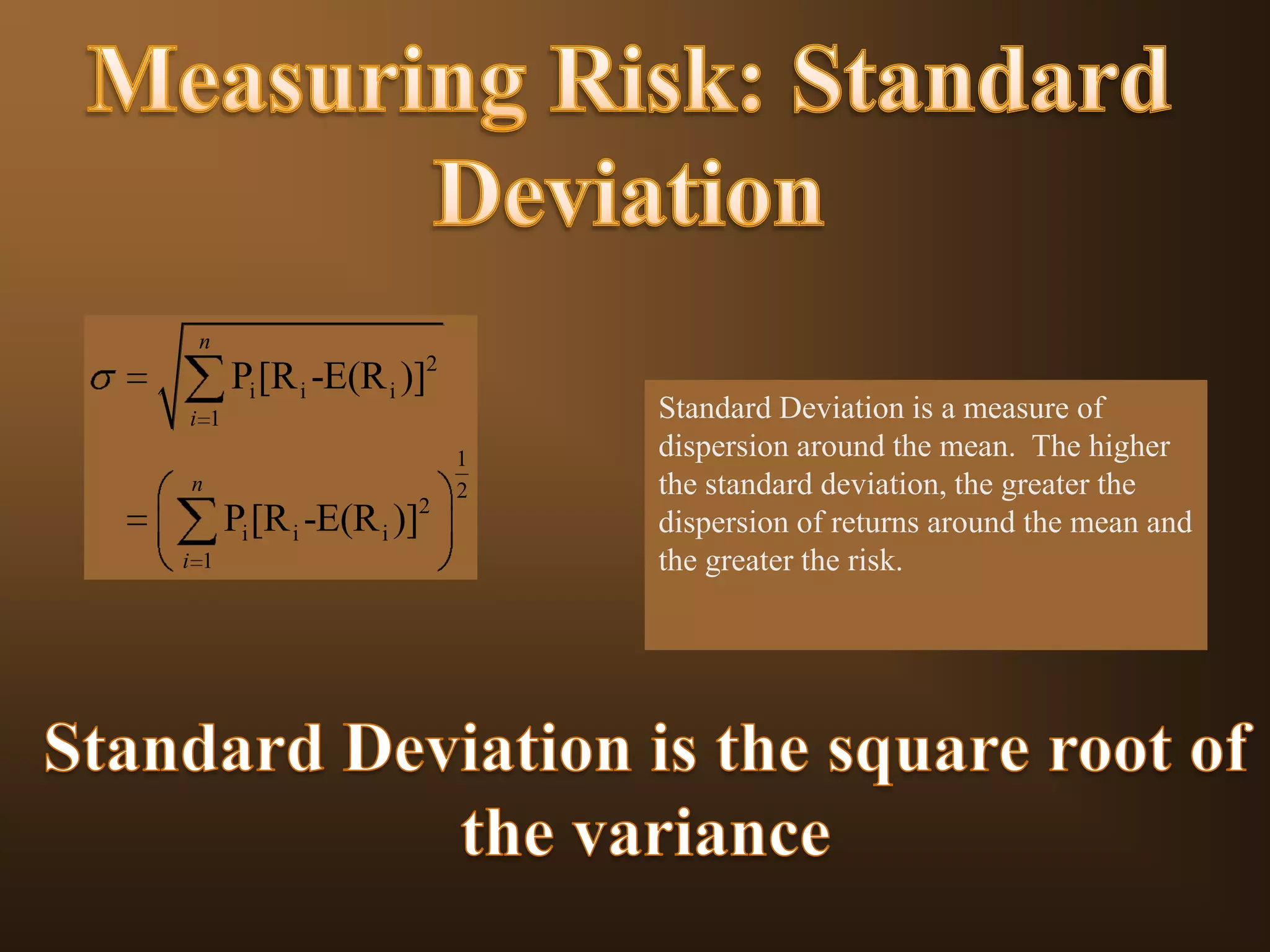 n

Pi [R i -E(R i )]2
i 1
n

Pi [R i -E(R i )]2
i 1

1
2

Standard Deviation is a measure of
dispersion around the mean. The higher
the standard deviation, the greater the
dispersion of returns around the mean and
the greater the risk.

 