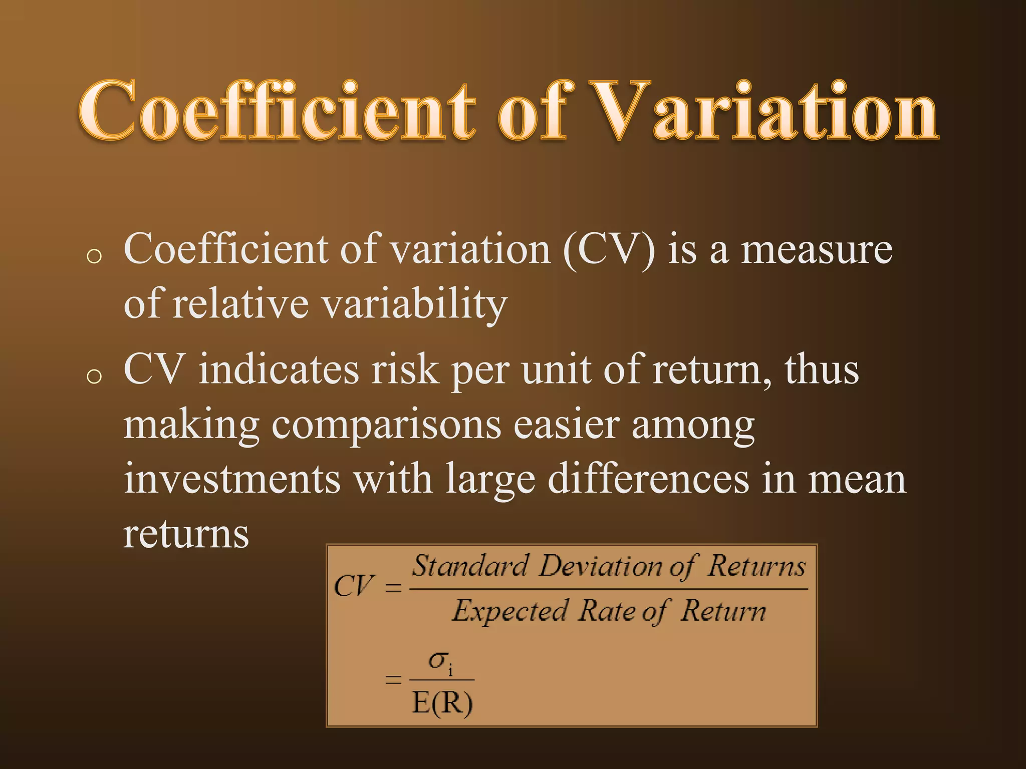 o

o

Coefficient of variation (CV) is a measure
of relative variability
CV indicates risk per unit of return, thus
making comparisons easier among
investments with large differences in mean
returns

 