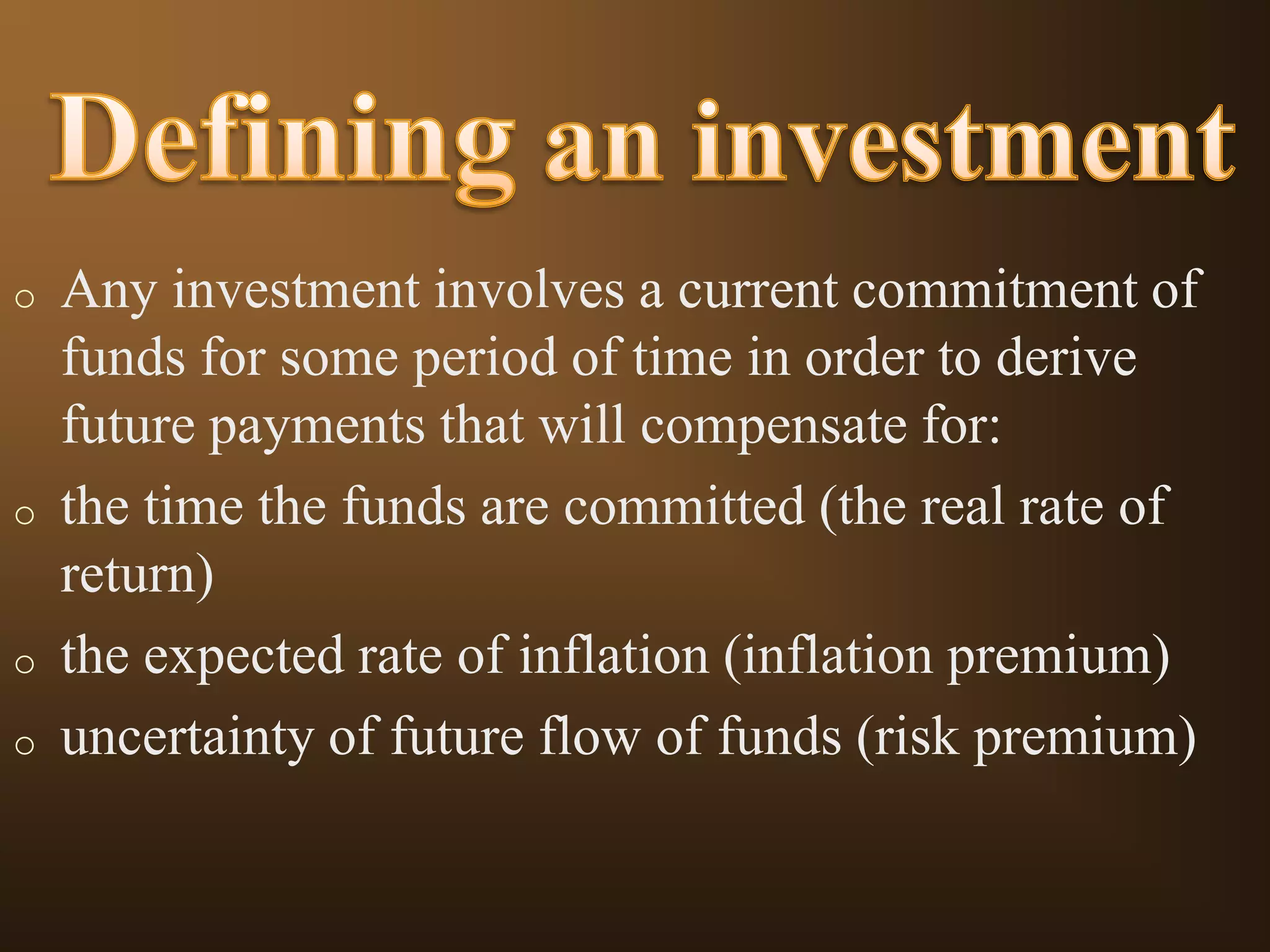 o

o

o
o

Any investment involves a current commitment of
funds for some period of time in order to derive
future payments that will compensate for:
the time the funds are committed (the real rate of
return)
the expected rate of inflation (inflation premium)
uncertainty of future flow of funds (risk premium)

 