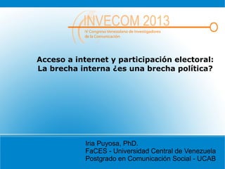 Acceso a internet y participación electoral:
La brecha interna ¿es una brecha política?
Iria Puyosa, PhD.
FaCES - Universidad Central de Venezuela
Postgrado en Comunicación Social - UCAB
 
