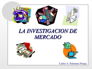 LA INVESTIGACION DE MERCADO Carlos A. Palomino Pareja 
