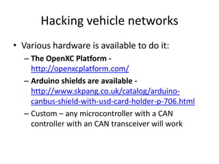 Hacking vehicle networks
• Various hardware is available to do it:
– The OpenXC Platform http://openxcplatform.com/
– Ardu...