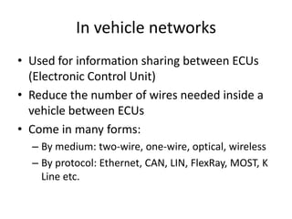 In vehicle networks
• Used for information sharing between ECUs
(Electronic Control Unit)
• Reduce the number of wires nee...