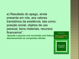 e) Resultado do apego, ainda
presente em nós, aos valores
transitórios da existência, tais como:
posição social, objetos de uso
pessoal, bens materiais, recursos
financeiros”.
Quando a pessoa vive envolvida com fofocas e
desmerecendo as conquistas alheias.
 