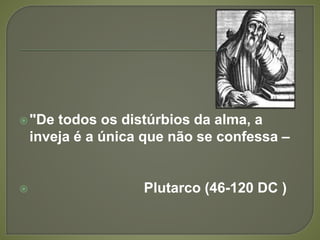 "De todos os distúrbios da alma, a
inveja é a única que não se confessa –
 Plutarco (46-120 DC )
 