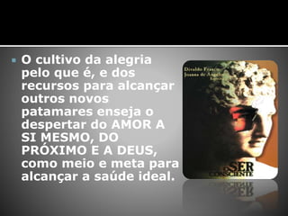  O cultivo da alegria
pelo que é, e dos
recursos para alcançar
outros novos
patamares enseja o
despertar do AMOR A
SI MESMO, DO
PRÓXIMO E A DEUS,
como meio e meta para
alcançar a saúde ideal.
 