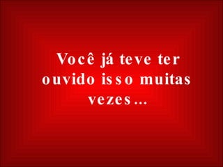 Você já teve ter ouvido isso muitas vezes... 