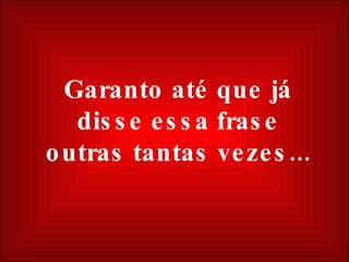 Garanto até que já disse essa frase outras tantas vezes... 