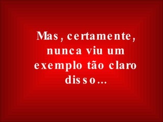 Mas, certamente, nunca viu um exemplo tão claro disso... 