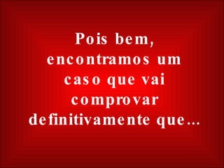 Pois bem, encontramos um caso que vai comprovar definitivamente que... 