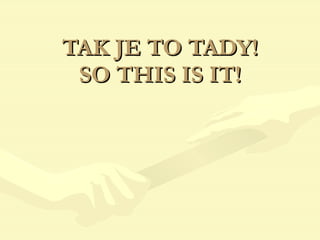 TAK JE TO TADY! SO THIS IS IT! 