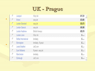 UK - Prague BUSES  www.studentagency.cz  or  www.zluty.cz  from 79Euro one way www.bei.cz   from £65 PLANE 