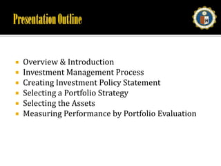 Presentation OutlineOverview & IntroductionInvestment Management ProcessCreating Investment Policy StatementSelecting a Portfolio StrategySelecting the AssetsMeasuring Performance by Portfolio Evaluation