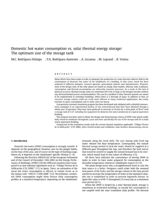 Domestic hot water consumption vs. solar thermal energy storage:
The optimum size of the storage tank
M.C. Rodriguez-Hidalgo , P.A. Rodríguez-Aumente , A. Lecuona , M. Legrand , R. Ventas
A B S T R A C T
Many efforts have been made in order to adequate the production of a solar thermal collectorfieldto the
consumption of domestic hot water of the inhabitants of a building. In that sense, much has been
achieved in different domains: research agencies, government policies and manufacturers. However,
most of the design rules of the solar plants are based on steady state models, whereas solar irradiance,
consumption and thermal accumulation are inherently transient processes. As a result of this lack of
physical accuracy, thermal storage tanks are sometimes left to be as large as the designer decides without
any aforementioned precise recommendation. This can be a problem if solar thermal systems are meant
to be implemented in nowadays buildings, where there is a shortage of space. In addition to that, an
excessive storage volume could not result more efficient in many residential applications, but costly,
extreme in space consumption and in some cases too heavy.
A proprietary transient simulation program has been developed and validated with a detailed measure-
ment campaign in an experimental facility. In situ environmental data have been obtained through a
whole year of operation. They have been gathered at intervals of 10 min for a solar plant of 50 m2
with
a storage tank of 3 m3
, including the equipment for domestic hot water production of a typical apartment
building.
This program has been used to obtain the design and dimensioning criteria of DHW solar plants under
daily transient conditions throughout a year and more specifically the size of the storage tank for a multi
storey apartment building.
Comparison of the simulation results with the current Spanish regulation applicable, "Código Técnico
de la Edificación" (CTE 2006), offers fruitful details and establishes solar facilities dimensioning criteria.
1. Introduction
Domestic hot water (DHW) consumption is strongly variable. It
depends on the geographical situation, also on the people habits,
on the time of the year, and of course on the type of building usage.
Above all, it depends on the inhabitants' specific lifestyle [1-9].
Following the Directive 2002/91/EC of the European Parliament
and of the Council of December 16th 2002 on the Energy Perfor-
mance of Buildings, (EPBD) [10] the different countries have trans-
posed it in new national regulations such as: "Código Técnico de la
Edificación (CTE 2006)" [11] in Spain. There, an estimation of the
mean hot water consumption is offered, in similar terms as in
the Italian code "UNI/TS 11300 2008" [12]. Nevertheless, residen-
tial DHW consumption might show diverse daily consumption
profiles at a standard temperature, depending on the inhabitants'
demands along the week [4,6]. The user mixing with fresh tap
water obtains the final temperature. Consequently, the instant
thermal energy needed to heat the water should be supplied at a
different pace throughout the day, and therefore the heat source
that would be needed to supply the instant demand has to be over-
size, which would lead to low values of efficiency [13].
All these facts indicates the convenience of storing DHW in
tanks in order to have water prepared for consumption at the
desirable temperature whenever inhabitants require it [13].
The plant design turns into a straightforward work in case the
heat source is a boiler. Designers could relate both the nominal
heat power of the boiler and the storage volume to the time period
needed to increase the temperature of water to the standard value;
this one is established in order to prevent legionella disease. In
Spain this value is of 60 °C throughout 2 h every day as a minimum
time period [4,11].
When the DHW is heated by a solar thermal plant, storage is
mandatory in residential buildings, as usually the consumption is
not coupled with the solar irradiation daily profile. The thermal
 