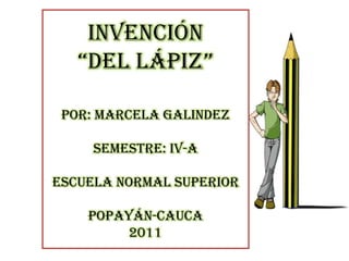 Invención “del LÁPIZ”       por: marcela galindezSemestre: IV-AESCUELA NORMAL SUPERIORPopayán-cauca2011 