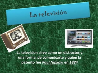 La television sirve como un distractor y
 una forma de comunicarte y quien la
   patento fue Paul Nipkow en 1884
 