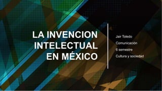 LA INVENCION
INTELECTUAL
EN MÉXICO
Jair Toledo
Comunicación
6 semestre
Cultura y sociedad
 