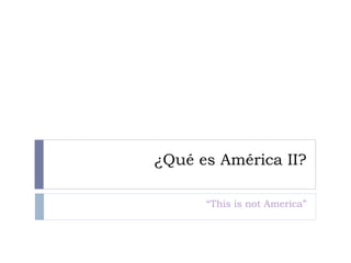 ¿Qué es América II? “This is not America” 