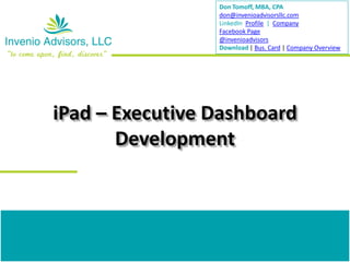Don Tomoff, MBA, CPA
                 don@invenioadvisorsllc.com
                 LinkedIn Profile | Company
                 Facebook Page
                 @invenioadvisors
                 Download | Bus. Card | Company Overview




iPad – Executive Dashboard
       Development
 