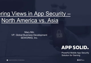 Powerful Mobile App Security
Solution for Gaming
Copyright 2016 © SEWORKS CO,.LTD. All Rights Reserved.
ering Views in App Security –
North America vs. Asia
Mary Min
VP, Global Business Development
SEWORKS, Inc.
 