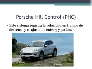 Porsche Hill Control (PHC)
• Este sistema registra la velocidad en tramos de
  descenso y es ajustable entre 3 y 30 km/h
 