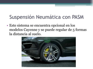 Suspensión Neumática con PASM
• Este sistema se encuentra opcional en los
  modelos Cayenne y se puede regular de 5 formas
  la distancia al suelo.
 