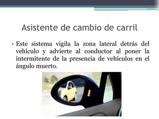 Asistente de cambio de carril
• Este sistema vigila la zona lateral detrás del
  vehículo y advierte al conductor al poner la
  intermitente de la presencia de vehículos en el
  ángulo muerto.
 